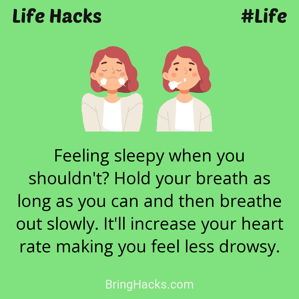Life Hacks: - Feeling sleepy when you shouldn't? Hold your breath as long as you can and then breathe out slowly. It'll increase your heart rate making you feel less drowsy.