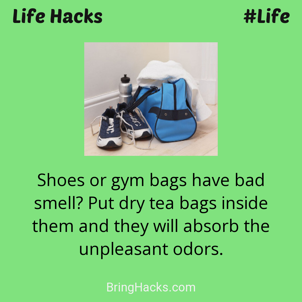 Life Hacks: - Shoes or gym bags have bad smell? Put dry tea bags inside them and they will absorb the unpleasant odors.