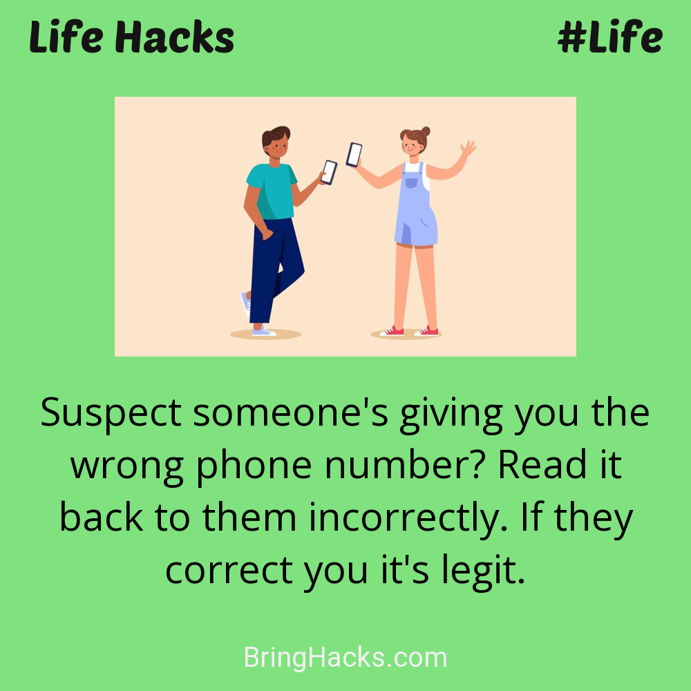 Life Hacks: - Suspect someone's giving you the wrong phone number? Read it back to them incorrectly. If they correct you it's legit.