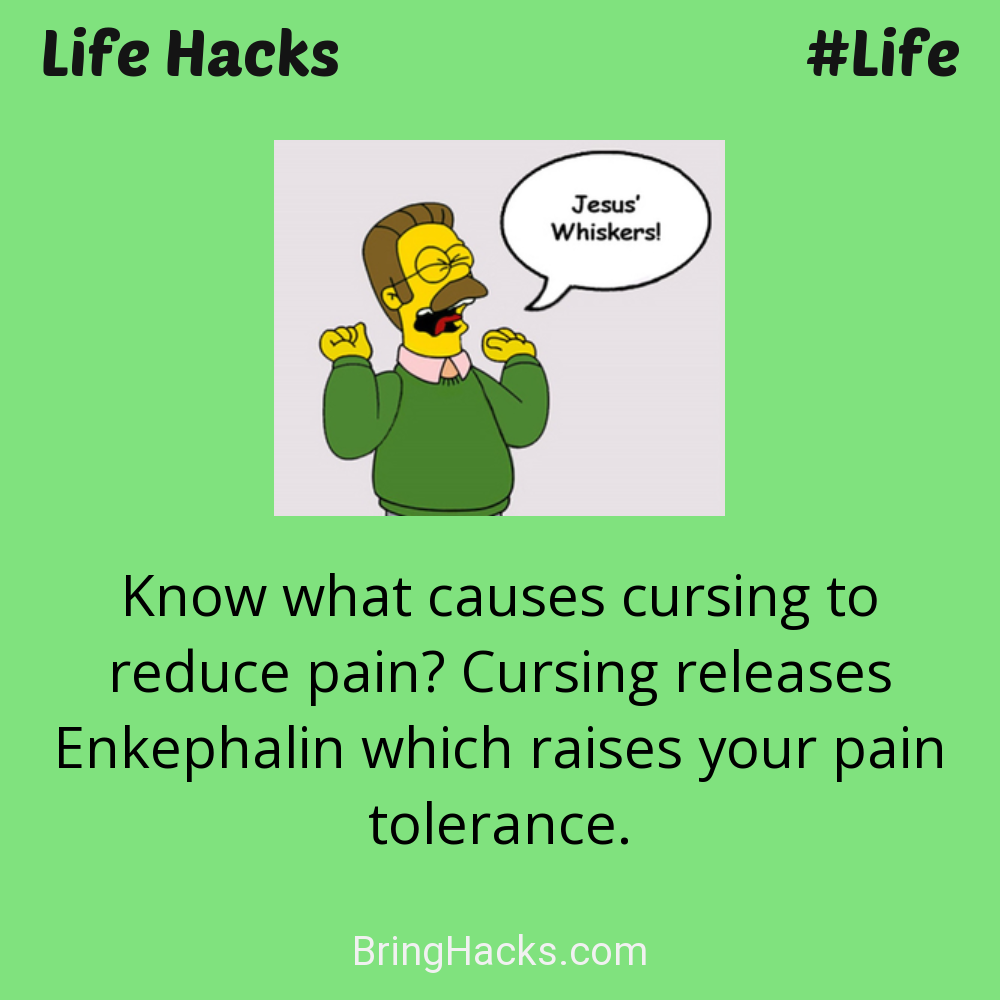 Life Hacks: - Know what causes cursing to reduce pain? Cursing releases Enkephalin which raises your pain tolerance.