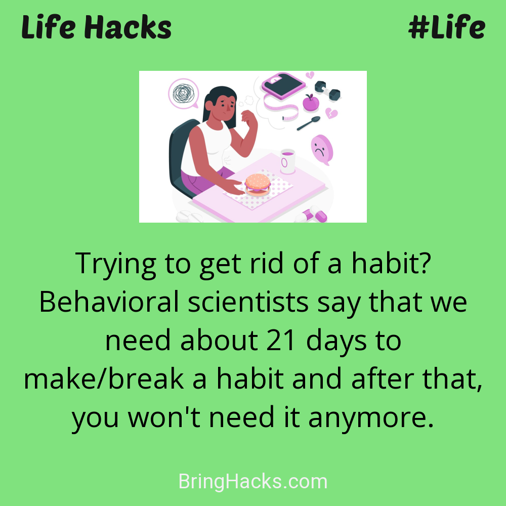Life Hacks: - Trying to get rid of a habit? Behavioral scientists say that we need about 21 days to make/break a habit and after that, you won't need it anymore.