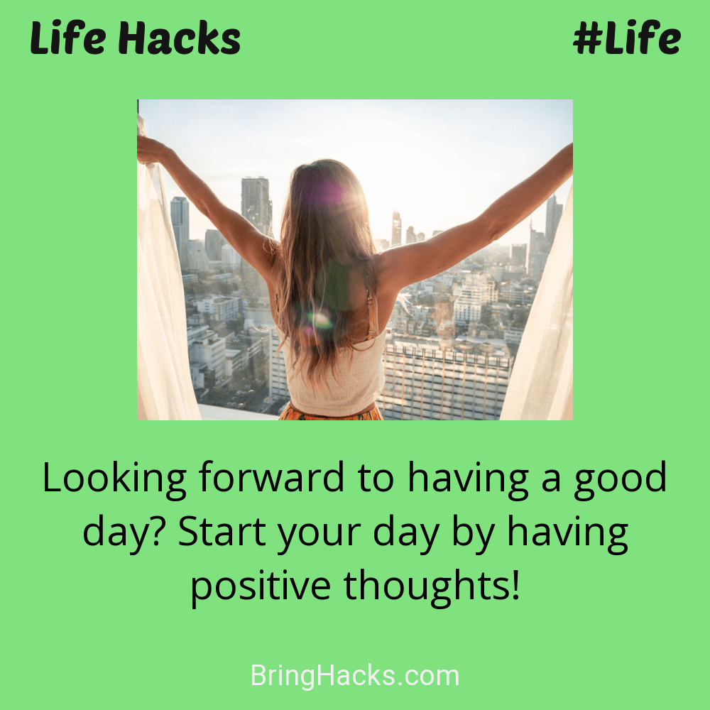 Life Hacks: - Looking forward to having a good day? Start your day by having positive thoughts!