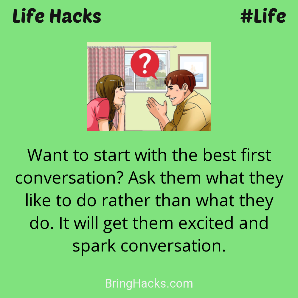 Life Hacks: - Want to start with the best first conversation? Ask them what they like to do rather than what they do. It will get them excited and spark conversation.