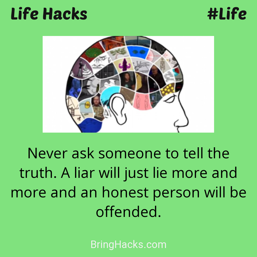 Life Hacks: - Never ask someone to tell the truth. A liar will just lie more and more and an honest person will be offended.