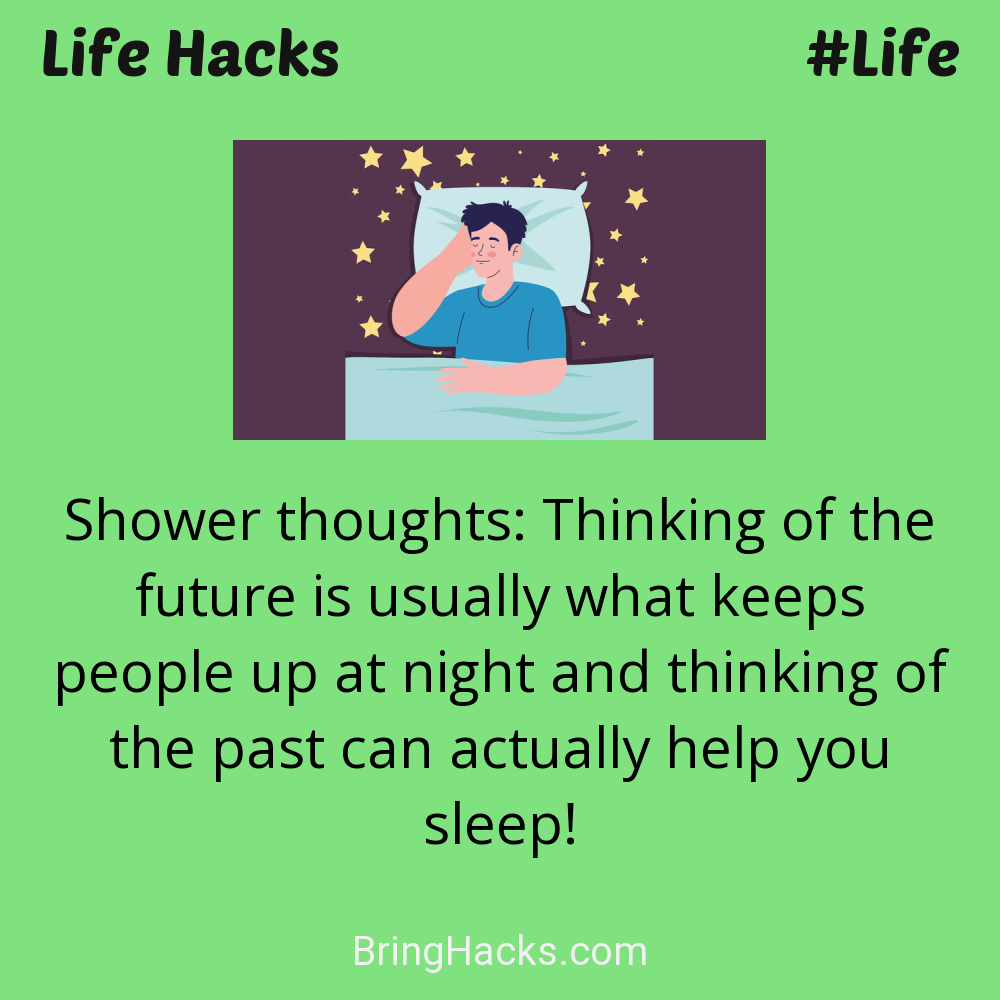 Life Hacks: - Shower thoughts: Thinking of the future is usually what keeps people up at night and thinking of the past can actually help you sleep!