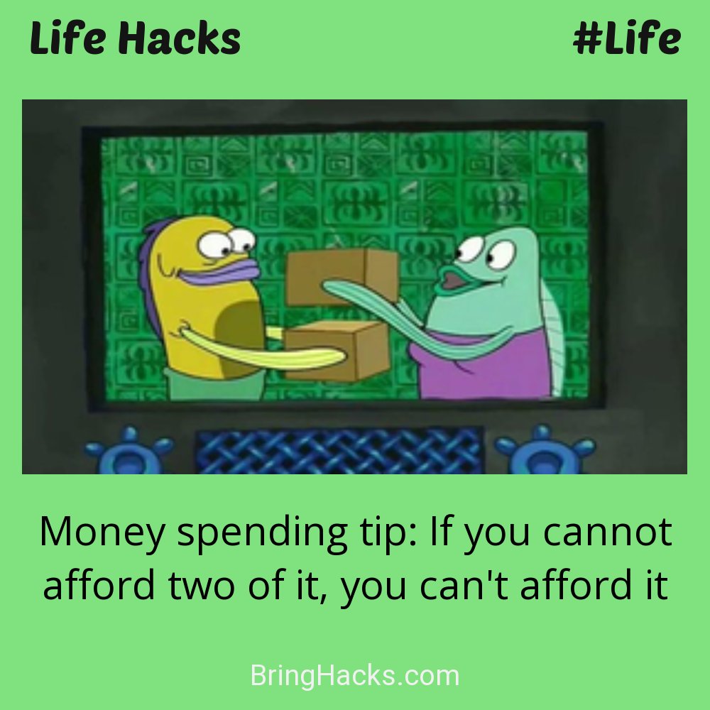 Life Hacks: - Money spending tip: If you cannot afford two of it, you can't afford it