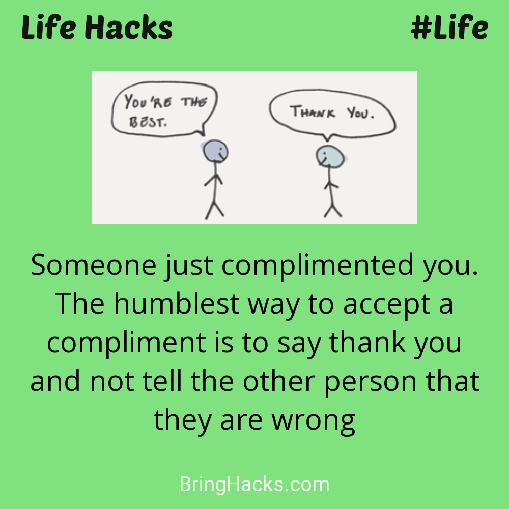 Life Hacks: - Someone just complimented you. The humblest way to accept a compliment is to say thank you and not tell the other person that they are wrong