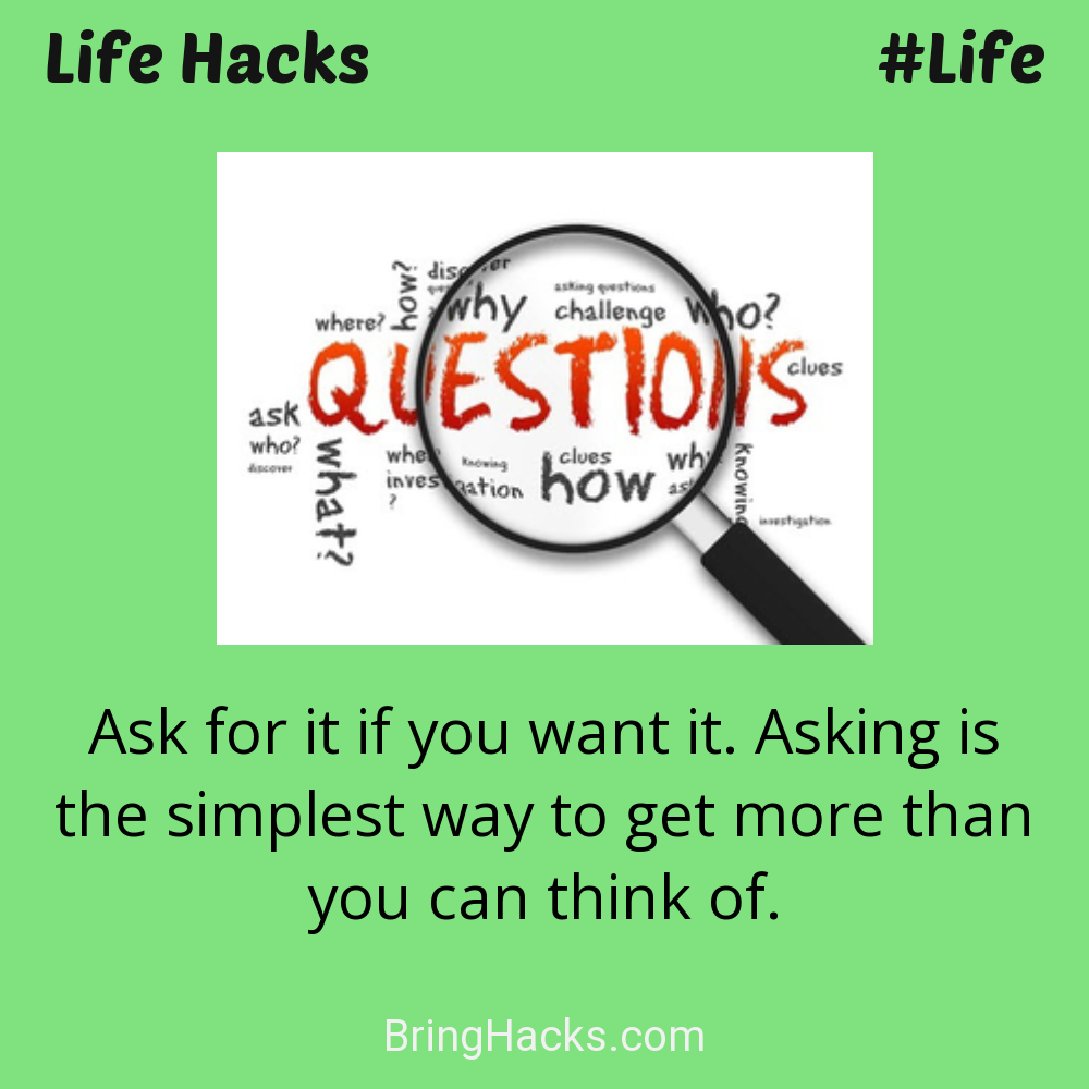 Life Hacks: - Ask for it if you want it. Asking is the simplest way to get more than you can think of.