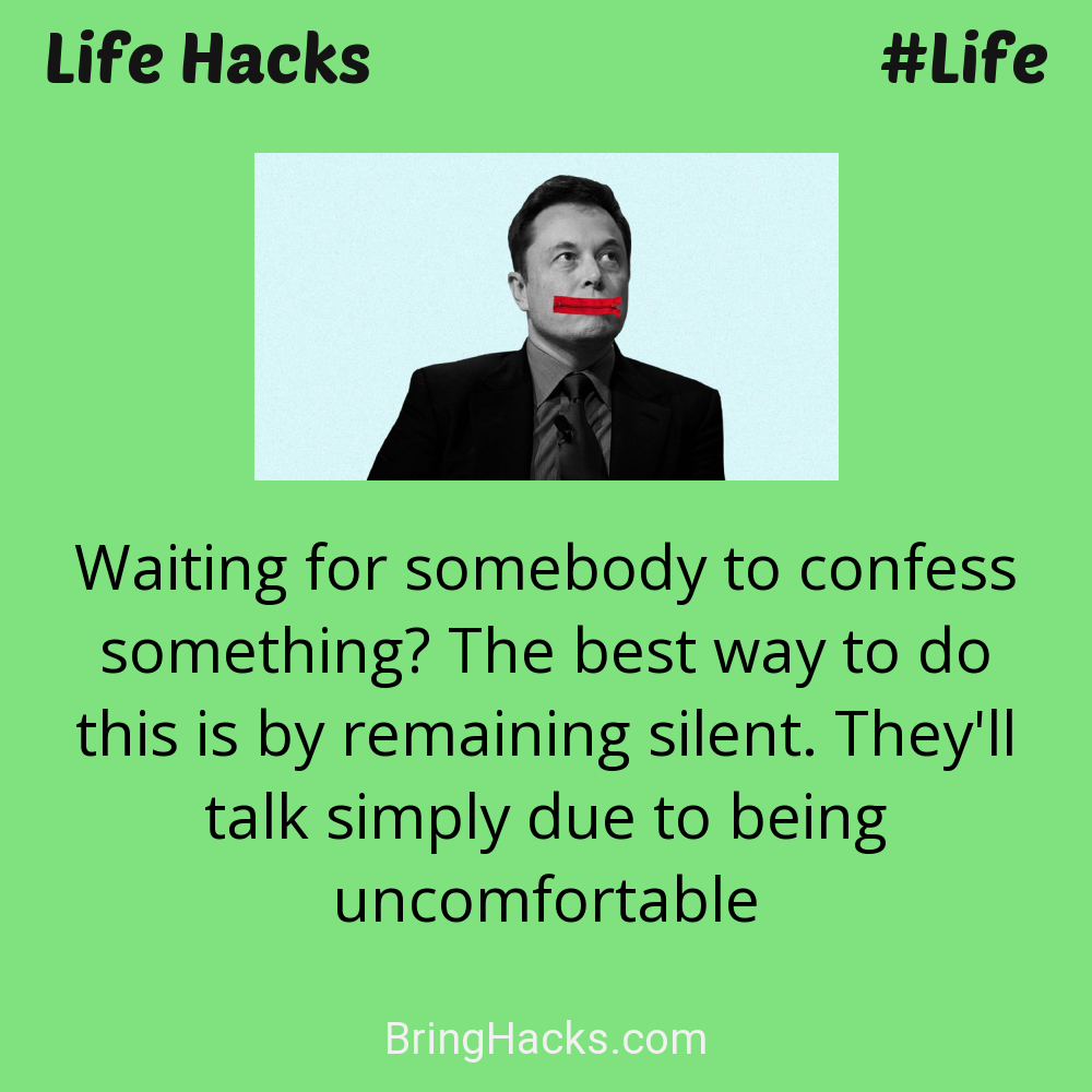 Life Hacks: - Waiting for somebody to confess something? The best way to do this is by remaining silent. They'll talk simply due to being uncomfortable