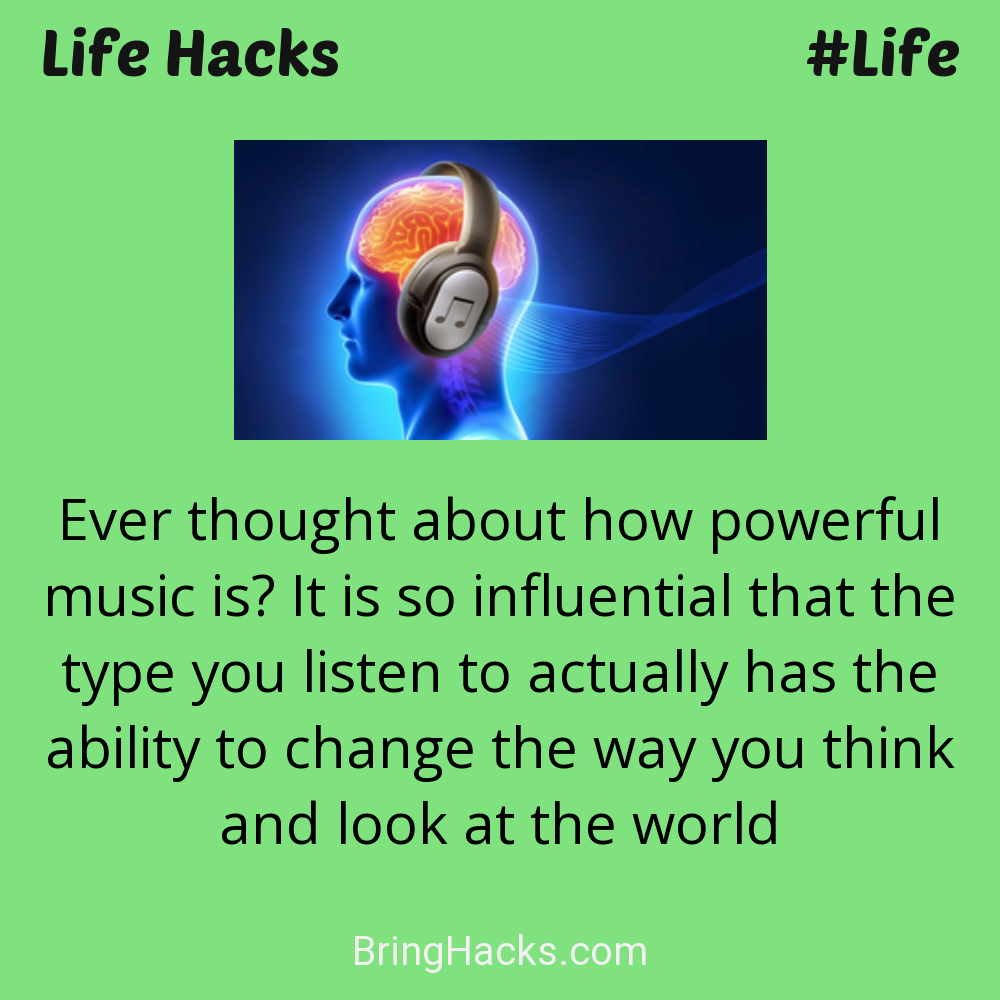 Life Hacks: - Ever thought about how powerful music is? It is so influential that the type you listen to actually has the ability to change the way you think and look at the world