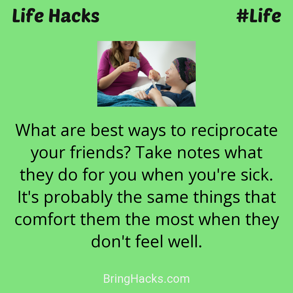 Life Hacks: - What are best ways to reciprocate your friends? Take notes what they do for you when you're sick. It's probably the same things that comfort them the most when they don't feel well.