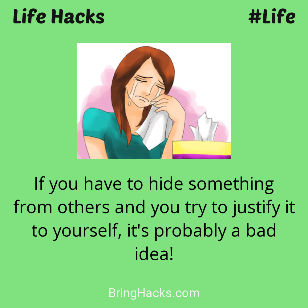 Life Hacks: - If you have to hide something from others and you try to justify it to yourself, it's probably a bad idea!
