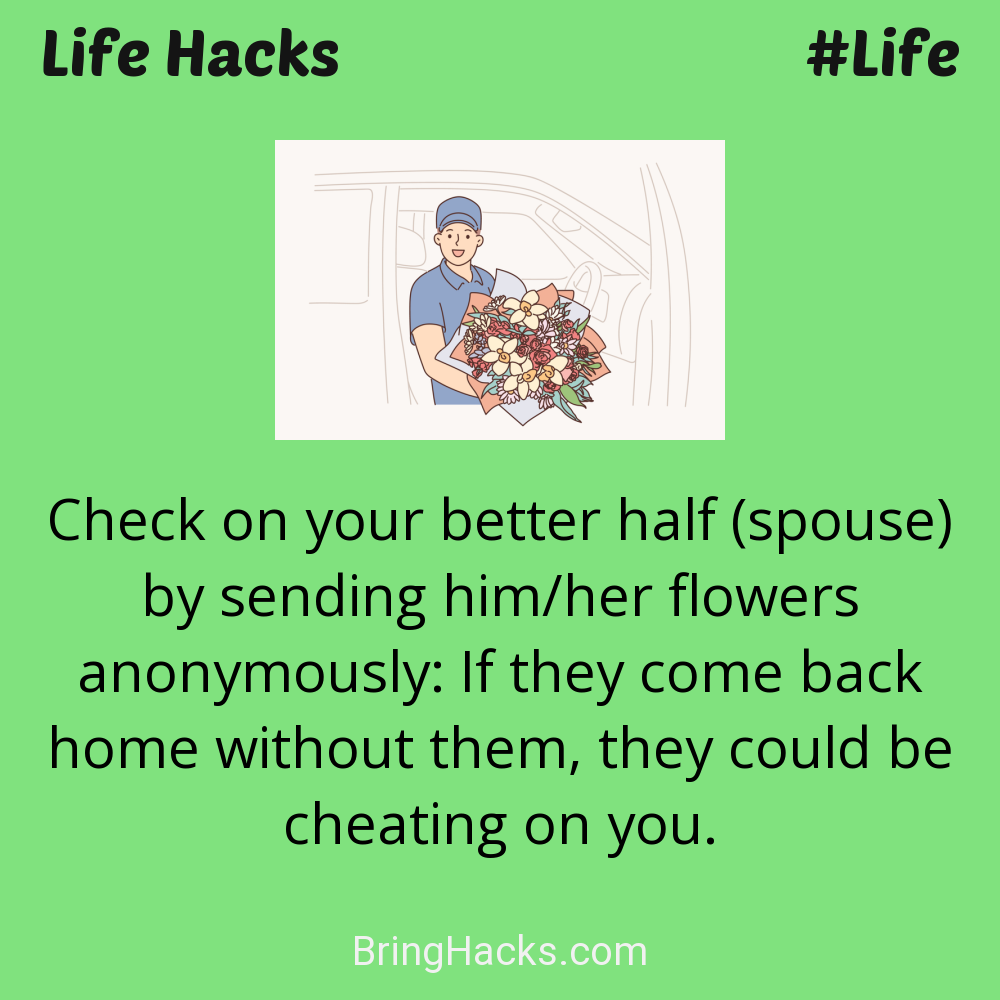 Life Hacks: - Check on your better half (spouse) by sending him/her flowers anonymously: If they come back home without them, they could be cheating on you.