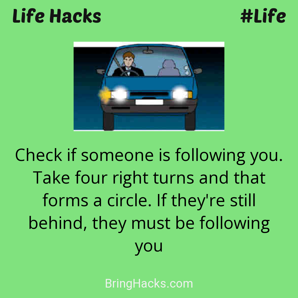 Life Hacks: - Check if someone is following you. Take four right turns and that forms a circle. If they're still behind, they must be following you