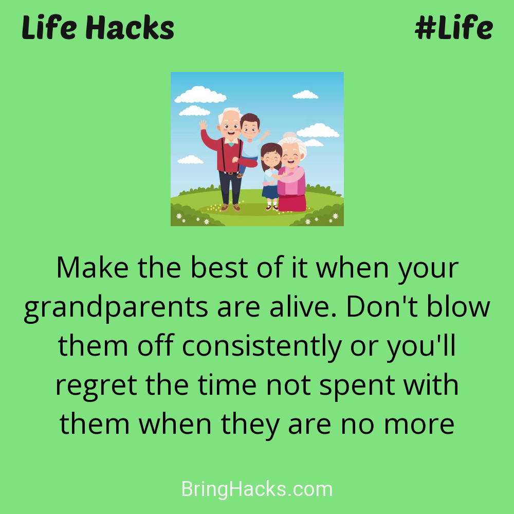 Life Hacks: - Make the best of it when your grandparents are alive. Don't blow them off consistently or you'll regret the time not spent with them when they are no more