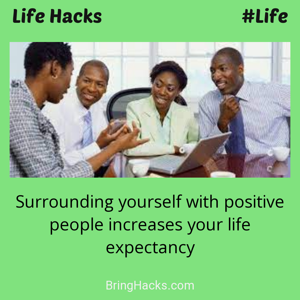 Life Hacks: - Surrounding yourself with positive people increases your life expectancy