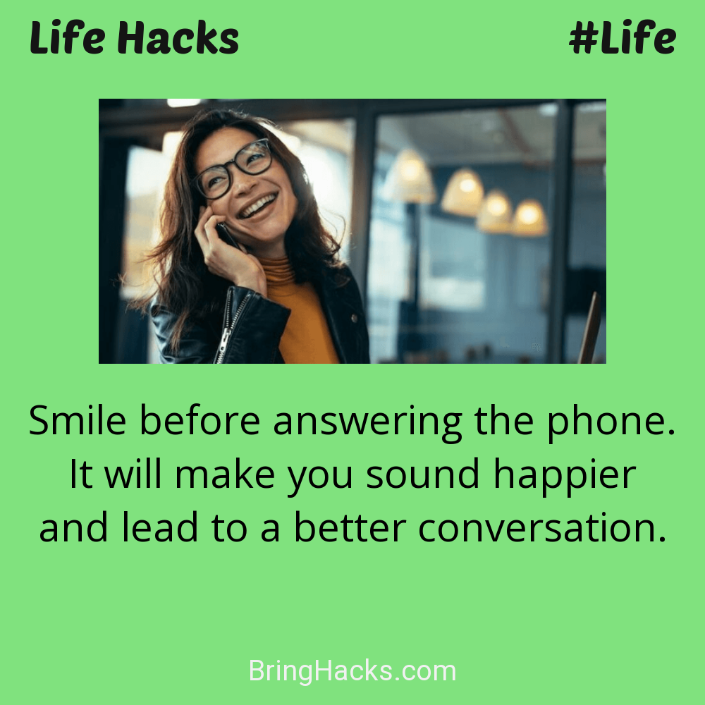 Life Hacks: - Smile before answering the phone. It will make you sound happier and lead to a better conversation.