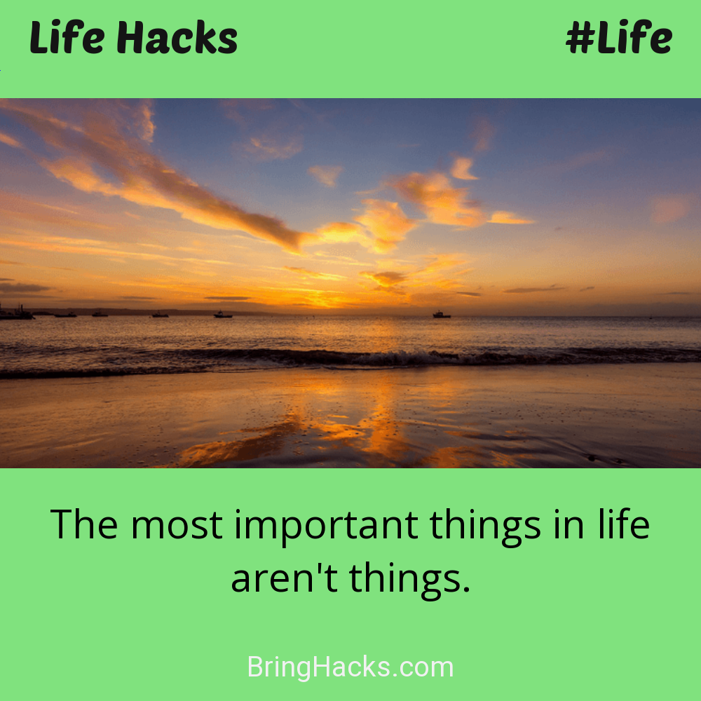 Life Hacks: - The most important things in life aren't things.