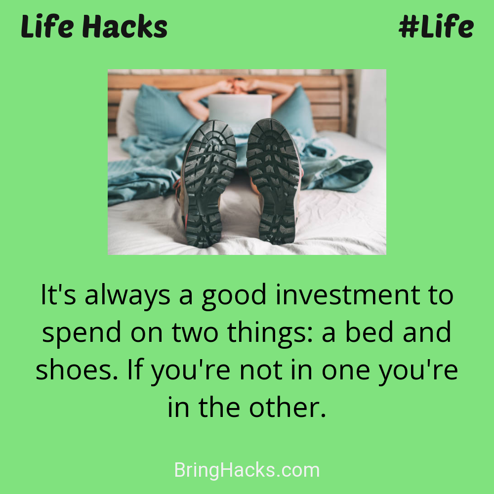 Life Hacks: - It's always a good investment to spend on two things: a bed and shoes. If you're not in one you're in the other.