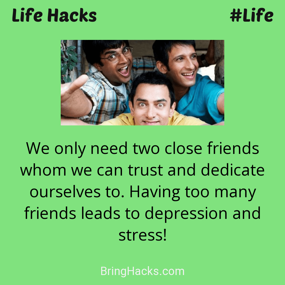 Life Hacks: - We only need two close friends whom we can trust and dedicate ourselves to. Having too many friends leads to depression and stress!