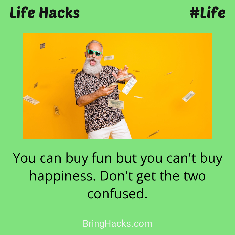 Life Hacks: - You can buy fun but you can't buy happiness. Don't get the two confused.