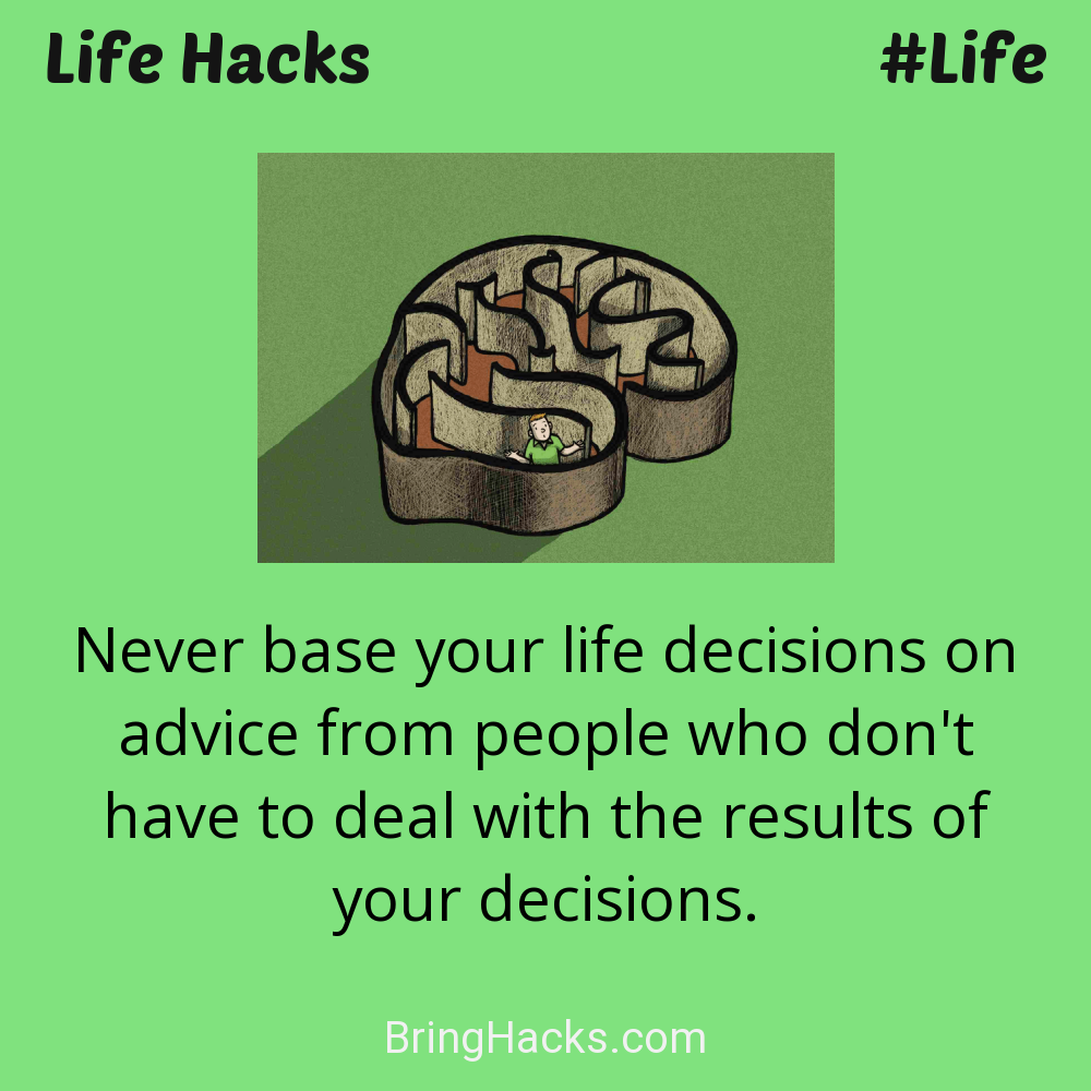 Life Hacks: - Never base your life decisions on advice from people who don't have to deal with the results of your decisions.