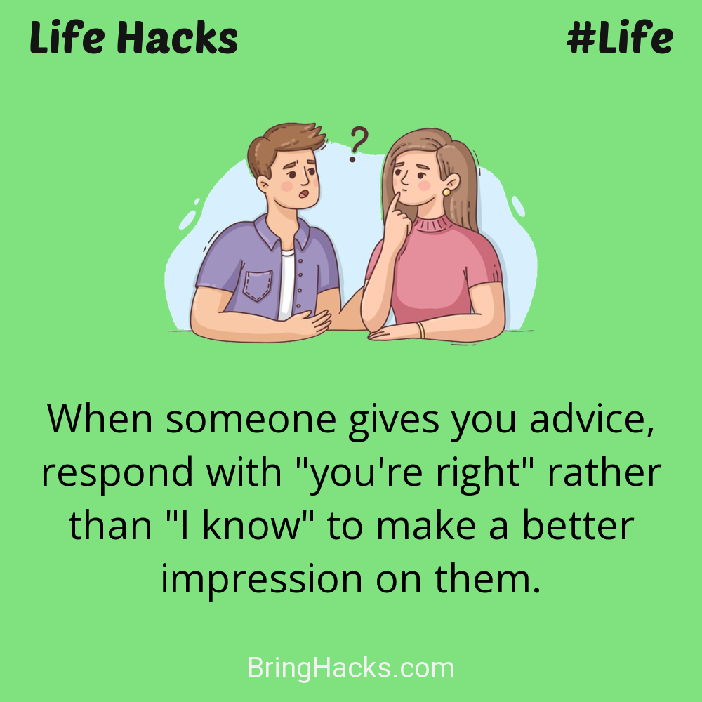 Life Hacks: - When someone gives you advice, respond with "you're right" rather than "I know" to make a better impression on them.