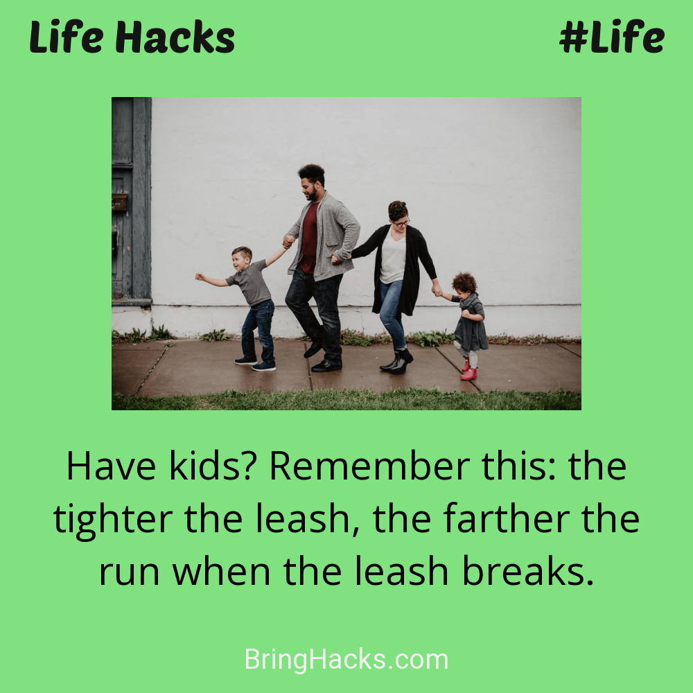 Life Hacks: - Have kids? Remember this: the tighter the leash, the farther the run when the leash breaks.
