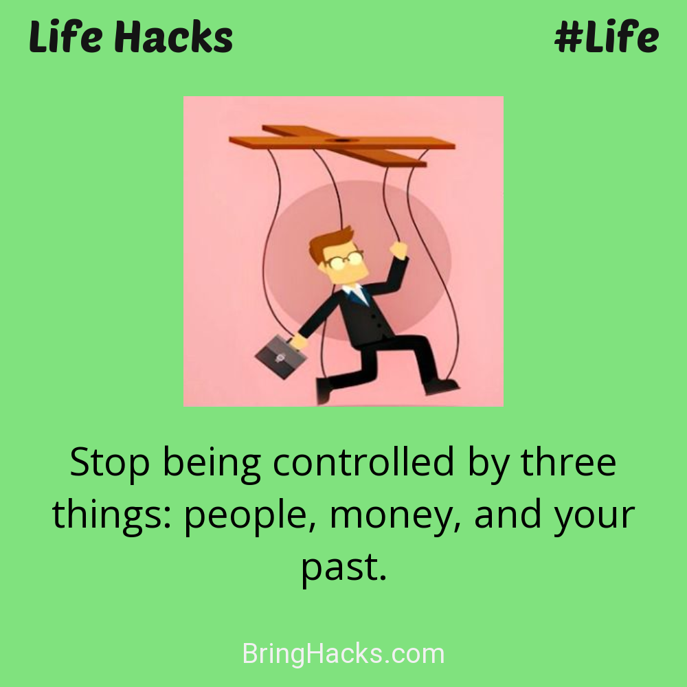 Life Hacks: - Stop being controlled by three things: people, money, and your past.