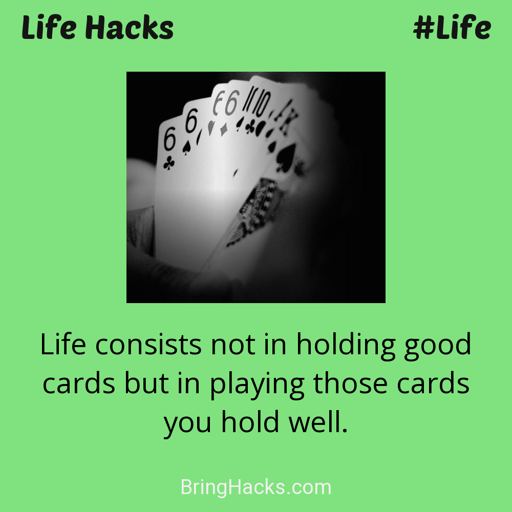 Life Hacks: - Life consists not in holding good cards but in playing those cards you hold well.