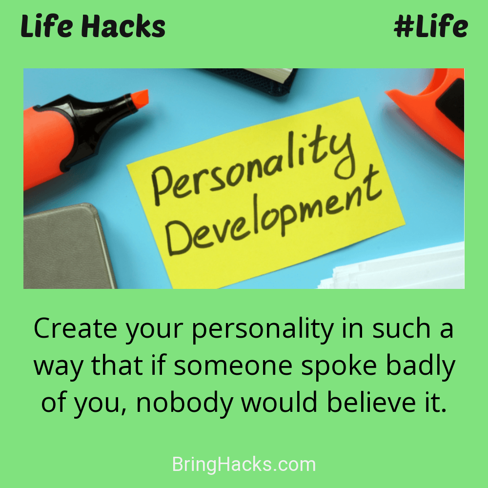 Life Hacks: - Create your personality in such a way that if someone spoke badly of you, nobody would believe it.