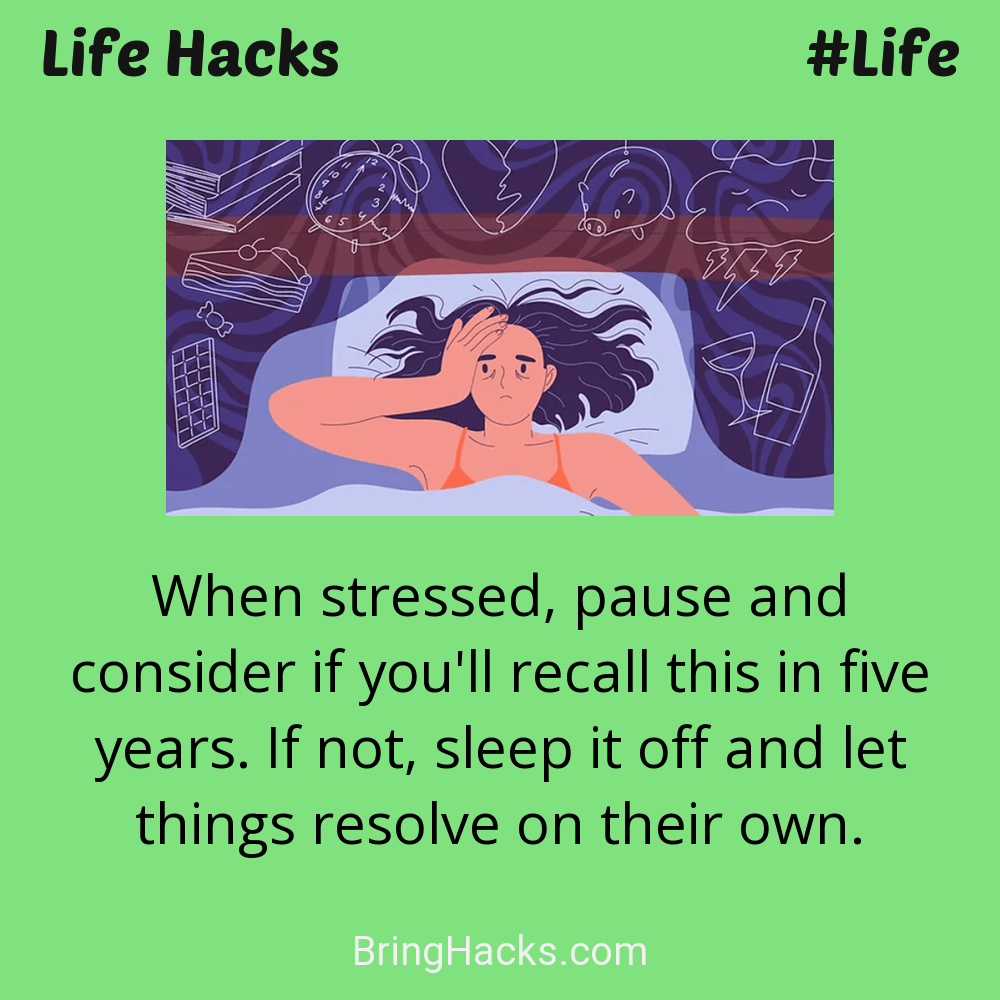 Life Hacks: - When stressed, pause and consider if you'll recall this in five years. If not, sleep it off and let things resolve on their own.