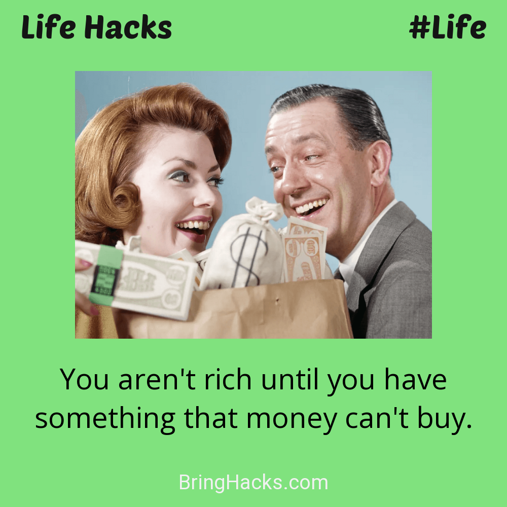 Life Hacks: - You aren't rich until you have something that money can't buy.