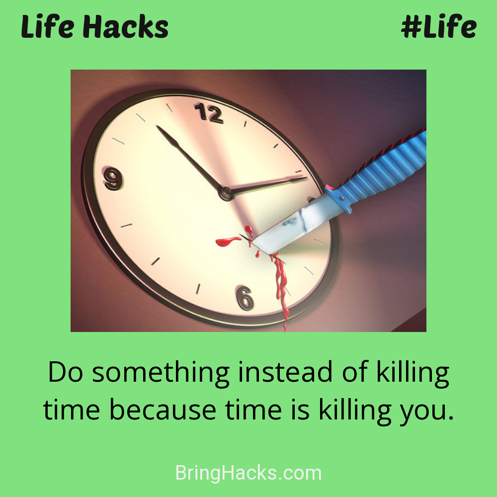 Life Hacks: - Do something instead of killing time because time is killing you.