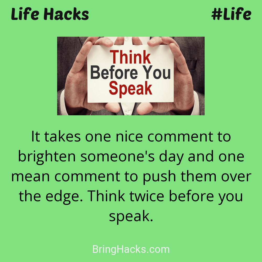 Life Hacks: - It takes one nice comment to brighten someone's day and one mean comment to push them over the edge. Think twice before you speak.