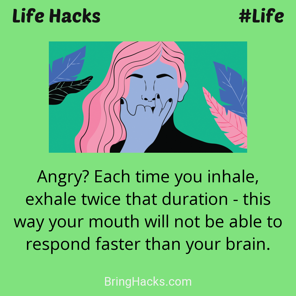 Life Hacks: - Angry? Each time you inhale, exhale twice that duration - this way your mouth will not be able to respond faster than your brain.