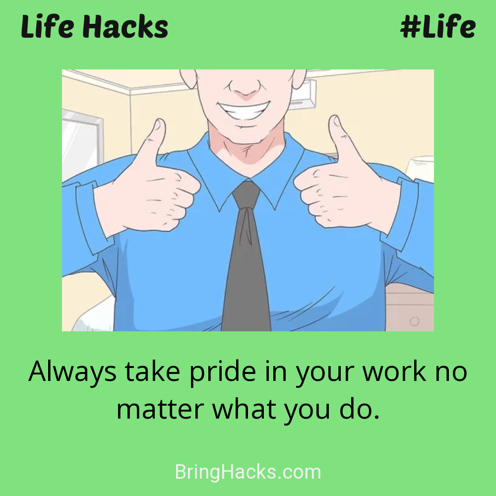 Life Hacks: - Always take pride in your work no matter what you do.