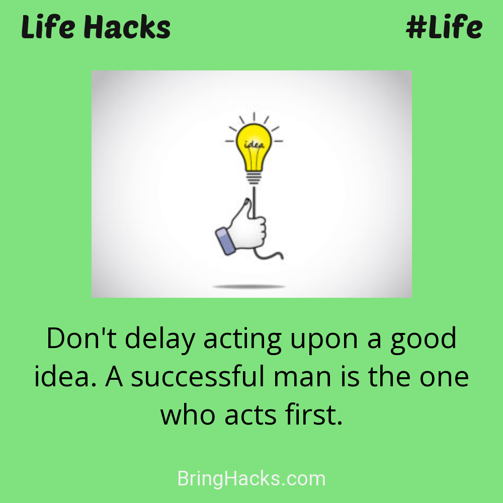 Life Hacks: - Don't delay acting upon a good idea. A successful man is the one who acts first.