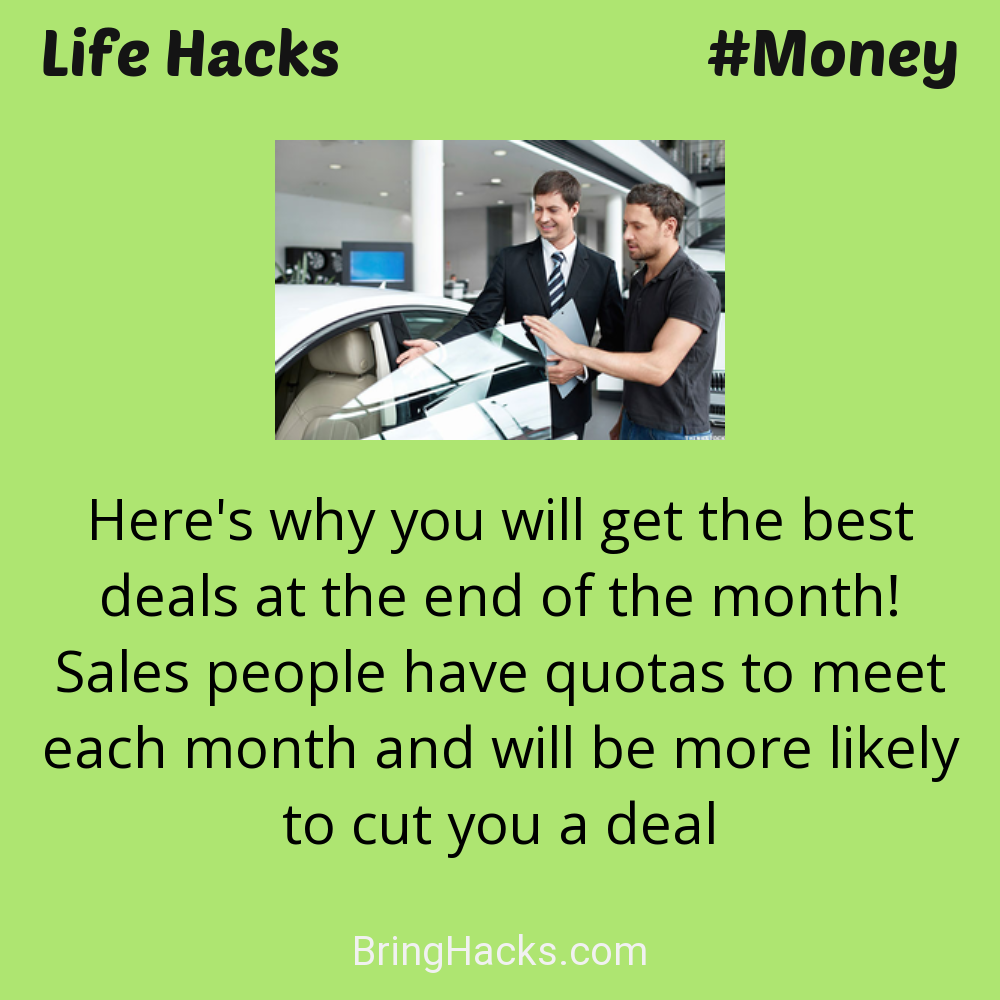 Life Hacks: - Here's why you will get the best deals at the end of the month! Sales people have quotas to meet each month and will be more likely to cut you a deal