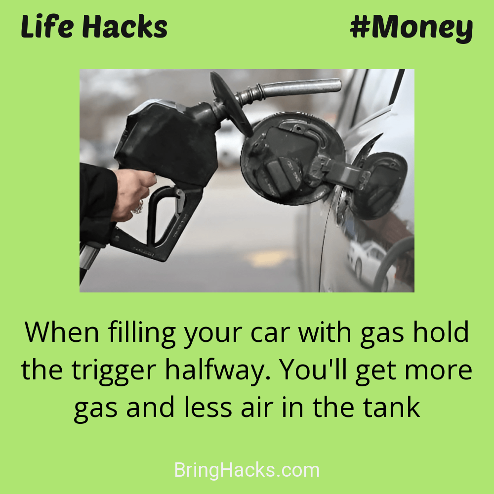 Life Hacks: - When filling your car with gas hold the trigger halfway. You'll get more gas and less air in the tank