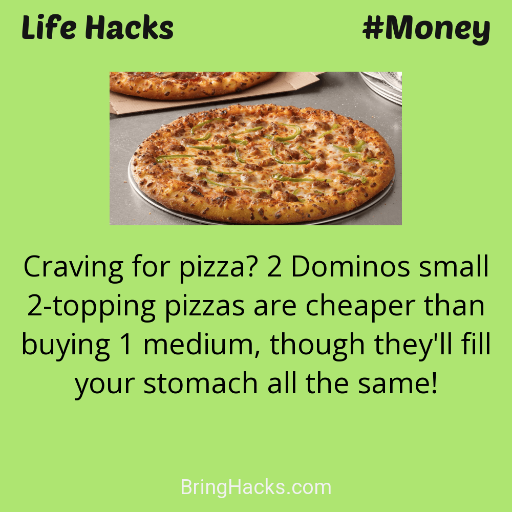 Life Hacks: - Craving for pizza? 2 Dominos small 2-topping pizzas are cheaper than buying 1 medium, though they'll fill your stomach all the same!