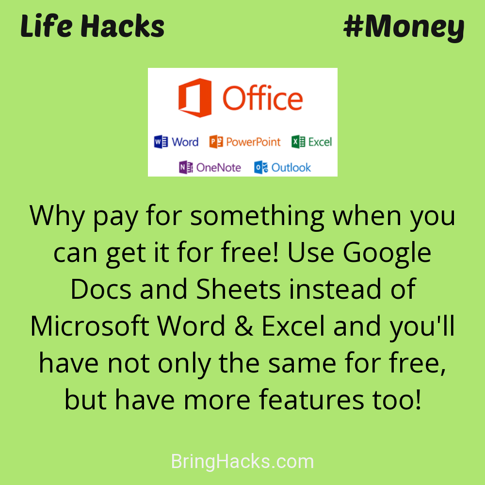 Life Hacks: - Why pay for something when you can get it for free! Use Google Docs and Sheets instead of Microsoft Word & Excel and you'll have not only the same for free, but have more features too!