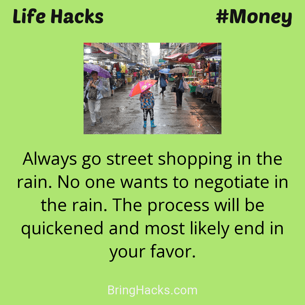 Life Hacks: - Always go street shopping in the rain. No one wants to negotiate in the rain. The process will be quickened and most likely end in your favor.