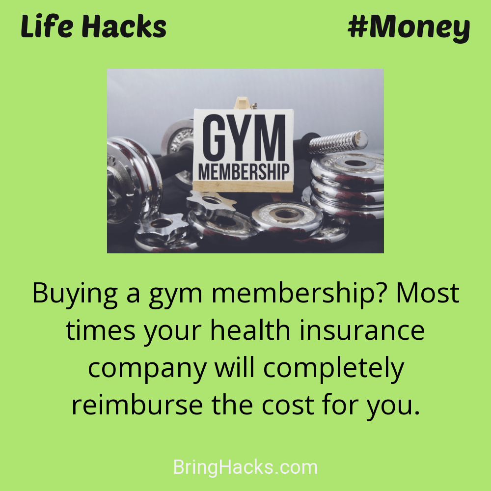 Life Hacks: - Buying a gym membership? Most times your health insurance company will completely reimburse the cost for you.
