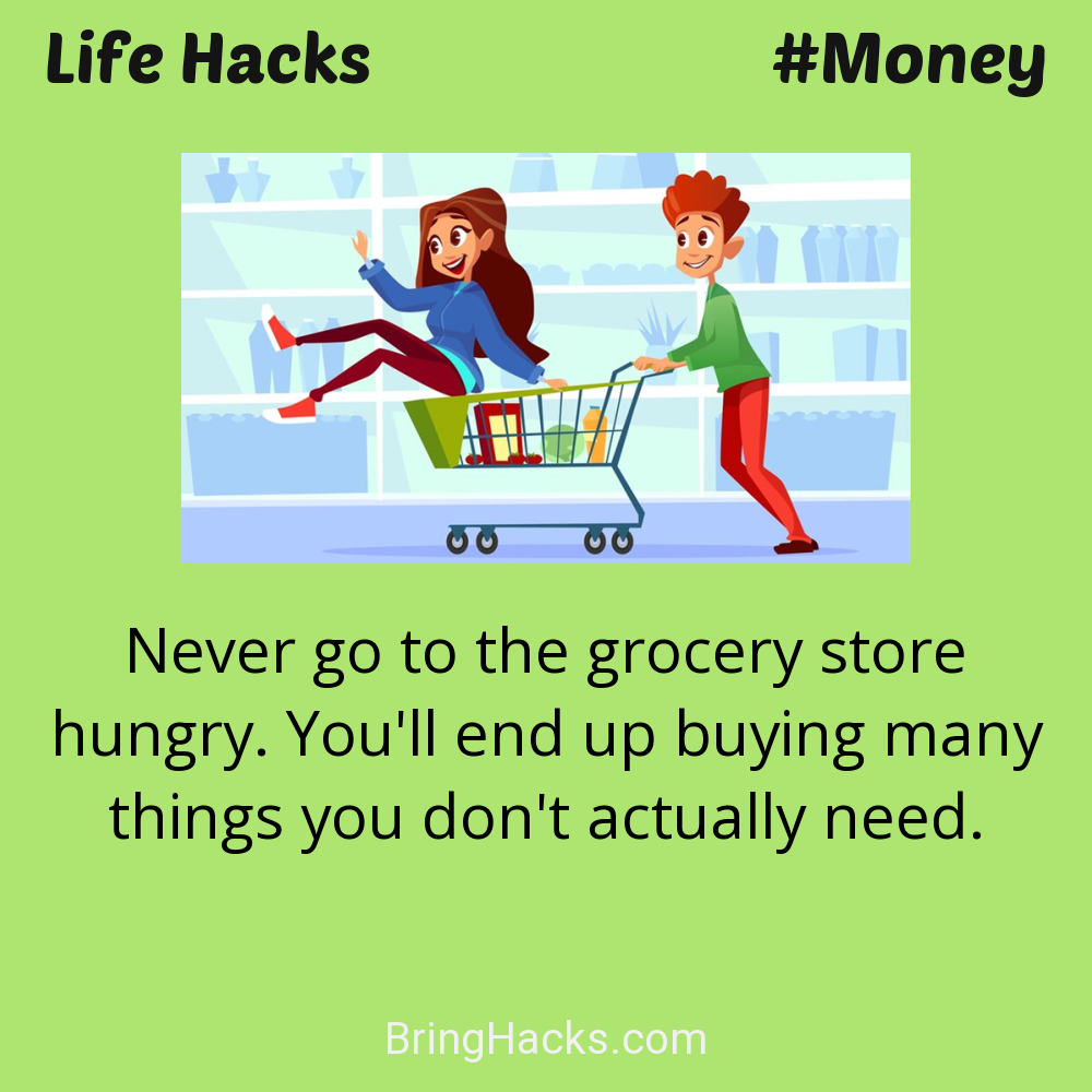 Life Hacks: - Never go to the grocery store hungry. You'll end up buying many things you don't actually need.