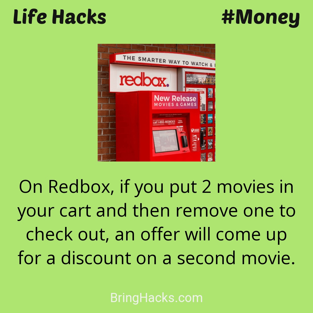 Life Hacks: - On Redbox, if you put 2 movies in your cart and then remove one to check out, an offer will come up for a discount on a second movie.