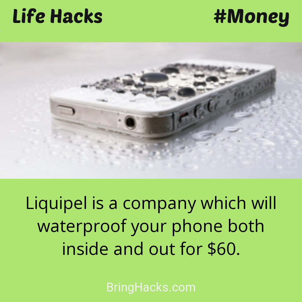 Life Hacks: - Liquipel is a company which will waterproof your phone both inside and out for $60.
