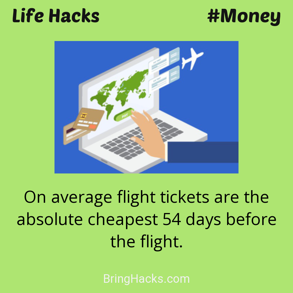 Life Hacks: - On average flight tickets are the absolute cheapest 54 days before the flight.