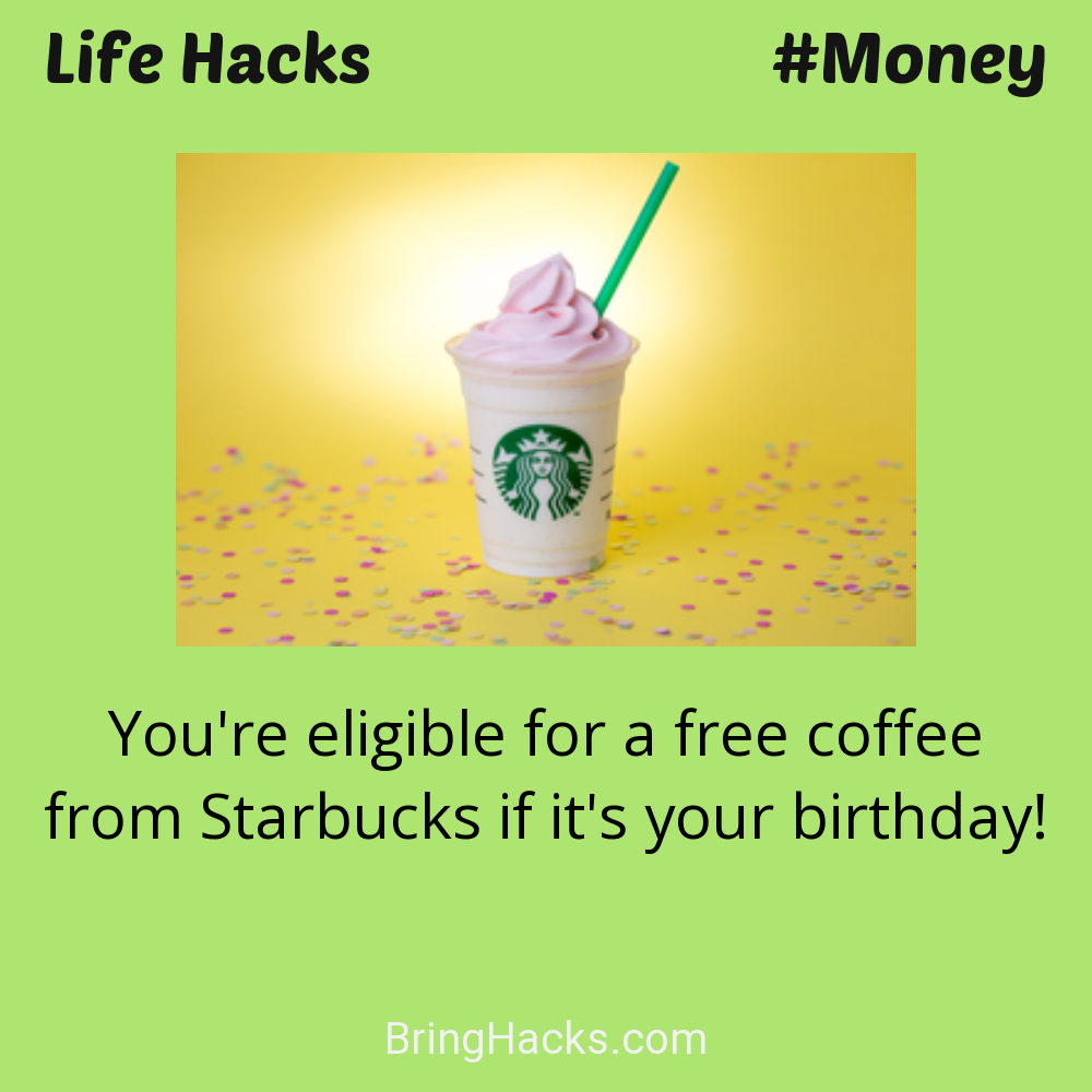 Life Hacks: - You're eligible for a free coffee from Starbucks if it's your birthday!