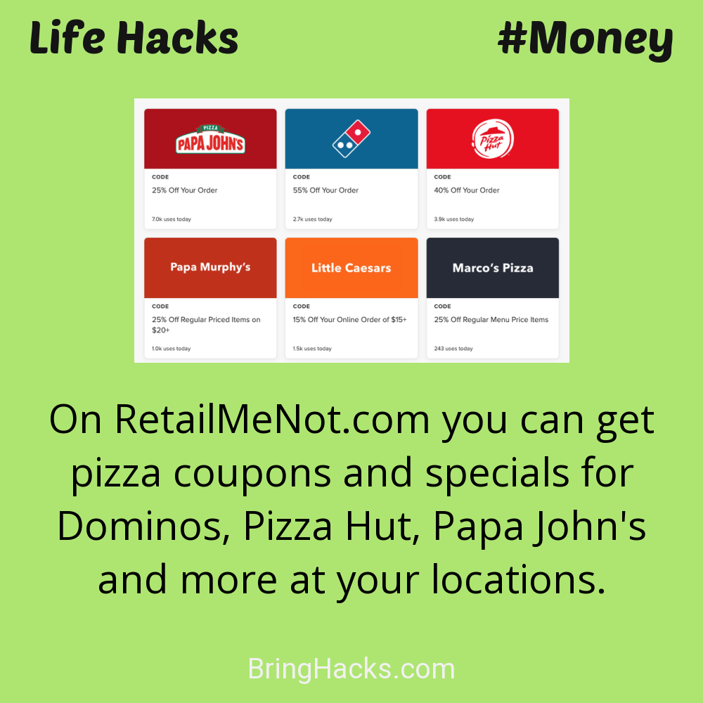 Life Hacks: - On RetailMeNot.com you can get pizza coupons and specials for Dominos, Pizza Hut, Papa John's and more at your locations.